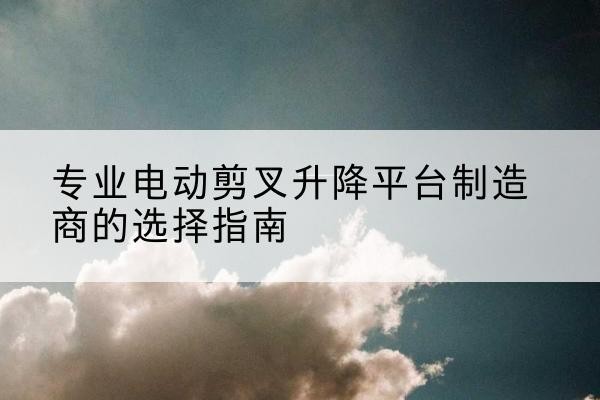 同德电动剪叉升降平台厂家-专业电动剪叉升降平台制造商的选择指南