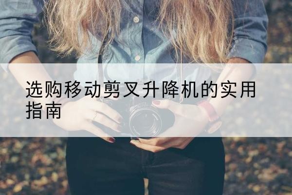 同德移动剪叉升降机怎么选-选购移动剪叉升降机的实用指南