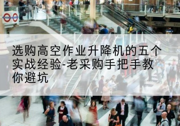 同德高空作业升降机厂家-选购高空作业升降机的五个实战经验-老采购手把手教你避坑