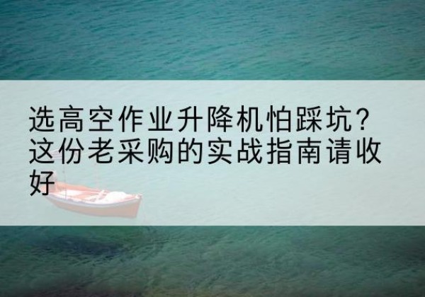 同德高空作业升降机厂家推荐-选高空作业升降机怕踩坑？这份老采购的实战指南请收好