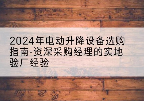 同德电动剪叉升降平台厂家-2024年电动升降设备选购指南-资深采购经理的实地验厂经验