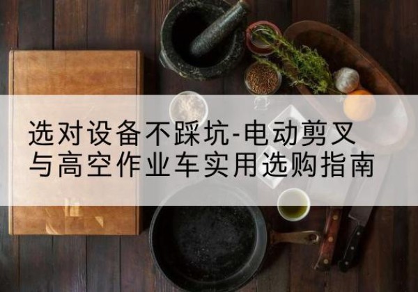 同德电动剪叉升降平台怎么选-选对设备不踩坑-电动剪叉与高空作业车实用选购指南