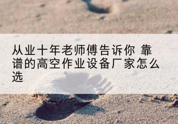 同德高空作业升降机厂家推荐-从业十年老师傅告诉你 靠谱的高空作业设备厂家怎么选