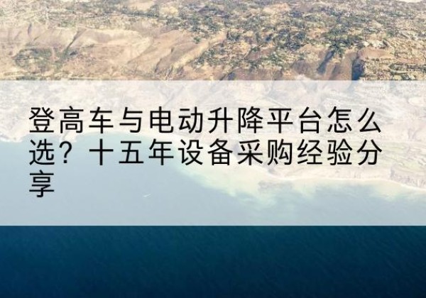 同德登高车厂家厂家-登高车与电动升降平台怎么选？十五年设备采购经验分享