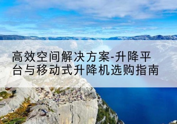 同德升降平台厂家-*空间解决方案-升降平台与移动式升降机选购指南