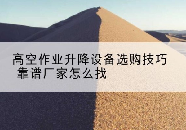 同德电动升降平台厂家推荐-高空作业升降设备选购技巧 靠谱厂家怎么找