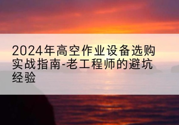 同德高空作业升降机厂家推荐-2024年高空作业设备选购实战指南-老工程师的避坑经验