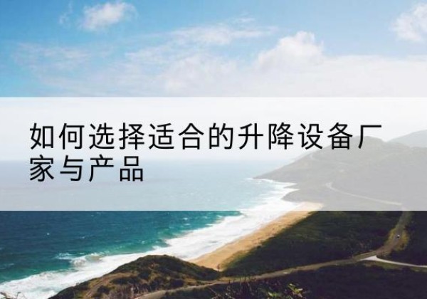 同德电动升降平台厂家-如何选择适合的升降设备厂家与产品