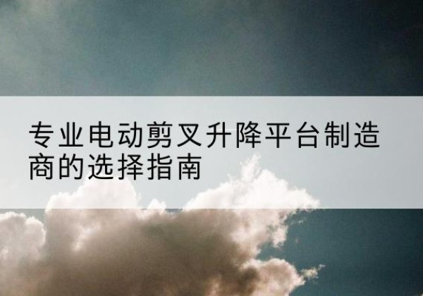 同德电动剪叉升降平台厂家-专业电动剪叉升降平台制造商的选择指南